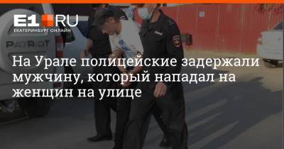 На Урале полицейские задержали мужчину, который нападал на женщин на улице - e1.ru - Екатеринбург