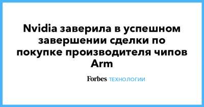 Nvidia заверила в успешном завершении сделки по покупке производителя чипов Arm - forbes.ru - Англия