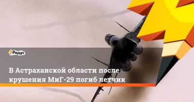 В Астраханской области после крушения МиГ-29 погиб летчик - ridus.ru - Россия - Астрахань - Астраханская обл.