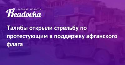 Ашраф Гани - Талибы открыли стрельбу по протестующим в поддержку афганского флага - readovka.news - Россия - Афганистан - Кабул