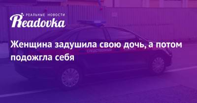 Женщина задушила свою дочь, а потом подожгла себя - readovka.news - Москва - Ленинградская обл. - Смоленская обл.