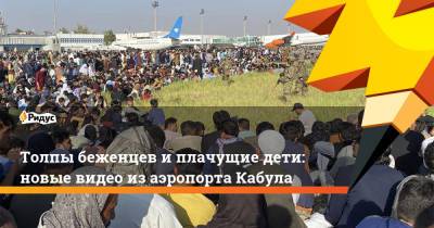 Толпы беженцев и плачущие дети: новые видео из аэропорта Кабула - ridus.ru - Россия - США - Кабул