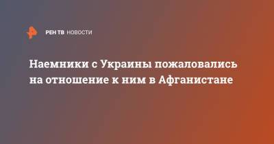 Наемники с Украины пожаловались на отношение к ним в Афганистане - ren.tv - Украина - Афганистан