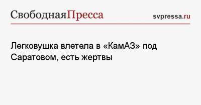 Легковушка влетела в «КамАЗ» под Саратовом, есть жертвы - svpressa.ru - Новосибирск - Саратовская обл. - Саратов - респ. Алтай