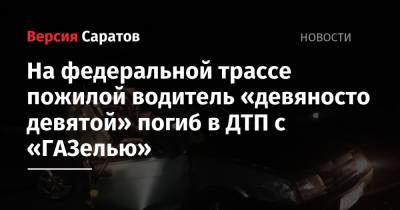 На федеральной трассе пожилой водитель «девяносто девятой» погиб в ДТП с «ГАЗелью» - nversia.ru - Саратовская обл. - Саратов - Волгоград - Камаз