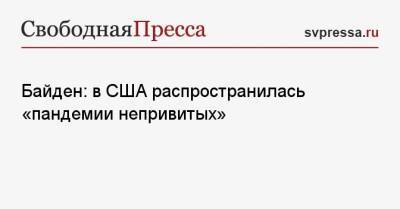 Джо Байден - Байден: в США распространилась «пандемии непривитых» - svpressa.ru - Россия - США