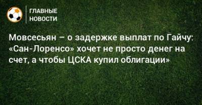Мовсесьян – о задержке выплат по Гайчу: «Сан-Лоренсо» хочет не просто денег на счет, а чтобы ЦСКА купил облигации» - bombardir.ru