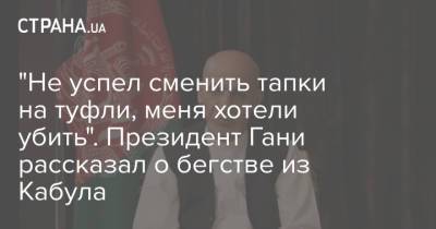 Ашраф Гани - "Не успел сменить тапки на туфли, меня хотели убить". Президент Гани рассказал о бегстве из Кабула - strana.ua - Украина - Афганистан - Эмираты - Талибан