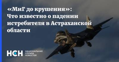 «МиГ до крушения»: Что известно о падении истребителя в Астраханской области - nsn.fm - Астраханская обл.