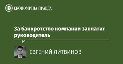 За банкротство компании заплатит руководитель - epravda.com.ua - Украина