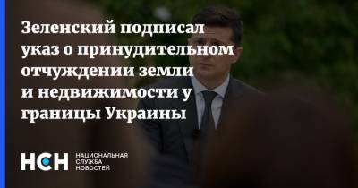 Владимир Зеленский - Зеленский подписал указ о принудительном отчуждении земли и недвижимости у границы Украины - nsn.fm - Украина