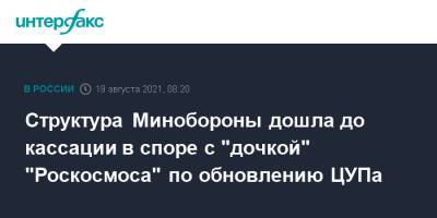 Структура Минобороны дошла до кассации в споре с "дочкой" "Роскосмоса" по обновлению ЦУПа - interfax.ru - Москва - Россия - округ Московский - Амурская обл.