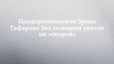 Предпринимателя Эрика Гафарова без сознания увезли на «скорой» - chelny-izvest.ru - Турция - Набережные Челны