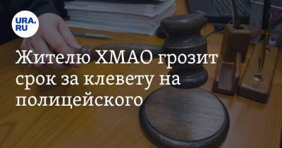 Жителю ХМАО грозит срок за клевету на полицейского - ura.news - Югра