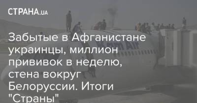 Александр Лукашенко - Денис Шмыгаль - Забытые в Афганистане украинцы, миллион прививок в неделю, стена вокруг Белоруссии. Итоги "Страны" - strana.ua - Украина - Белоруссия - Польша - Афганистан - Донбасс