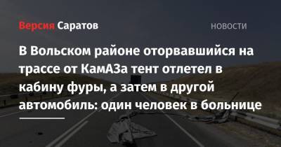 В Вольском районе оторвавшийся на трассе от КамАЗа тент отлетел в кабину фуры, а затем в другой автомобиль: один человек в больнице - nversia.ru - Камаз