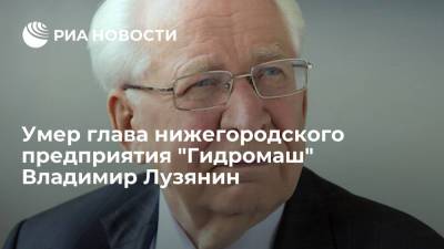 Глеб Никитин - Александр Невский - Глава нижегородского завода "Гидромаш" Владимир Лузянин умер в возрасте 92 лет - ria.ru - Нижегородская обл. - Нижний Новгород