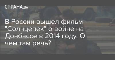 В России вышел фильм "Солнцепек" о войне на Донбассе в 2014 году. О чем там речь? - strana.ua - Россия - Украина - ЛНР - Луганск