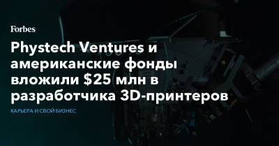 Phystech Ventures и американские фонды вложили $25 млн в разработчика 3D-принтеров - forbes.ru