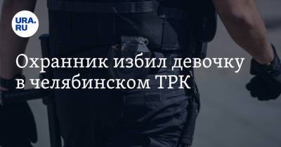 Охранник избил девочку в челябинском ТРК - ura.news - Челябинск