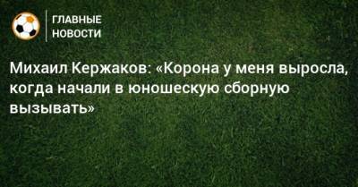 Михаил Кержаков - Михаил Кержаков: «Корона у меня выросла, когда начали в юношескую сборную вызывать» - bombardir.ru - Россия