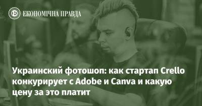 Украинский - Украинский фотошоп: как стартап Crello конкурирует с Adobe и Canva и какую цену за это платит - epravda.com.ua - Украина