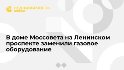 "Мосгаз": в доме Моссовета на Ленинском проспекте заменили газовое оборудование - realty.ria.ru - Москва