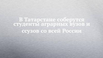 В Татарстане соберутся студенты аграрных вузов и ссузов со всей России - chelny-izvest.ru - Россия - респ. Татарстан - район Лаишевский