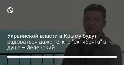Владимир Зеленский - Украинской власти в Крыму будут радоваться даже те, кто "октябрята" в душе – Зеленский - liga.net - Украина - Крым