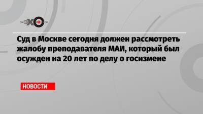 Алексей Воробьев - Суд в Москве сегодня должен рассмотреть жалобу преподавателя МАИ, который был осужден на 20 лет по делу о госизмене - echo.msk.ru - Москва
