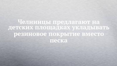 Челнинцы предлагают на детских площадках укладывать резиновое покрытие вместо песка - chelny-izvest.ru - Набережные Челны