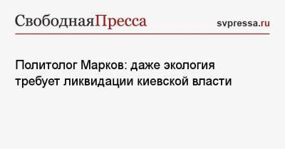 Сергей Марков - Политолог Марков: даже экология требует ликвидации киевской власти - svpressa.ru - Украина - Экология