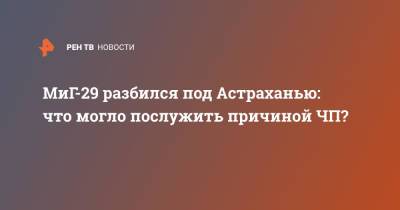 МиГ-29 разбился под Астраханью: что могло послужить причиной ЧП? - ren.tv - Астрахань - Астраханская обл.