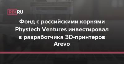Фонд с российскими корнями Phystech Ventures инвестировал в разработчика 3D-принтеров Arevo - rb.ru - Россия - США - шт. Калифорния