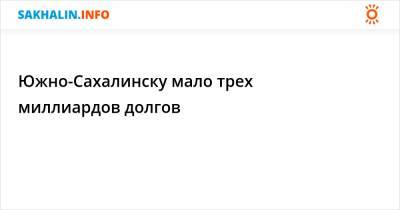 Южно-Сахалинску мало трех миллиардов долгов - sakhalin.info - Южно-Сахалинск