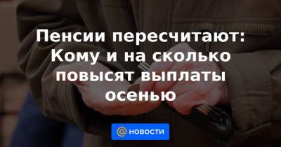 Пенсии пересчитают: Кому и на сколько повысят выплаты осенью - news.mail.ru - Россия