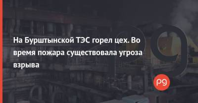 На Бурштынской ТЭС горел цех. Во время пожара существовала угроза взрыва - thepage.ua - Украина - Ивано-Франковская обл.