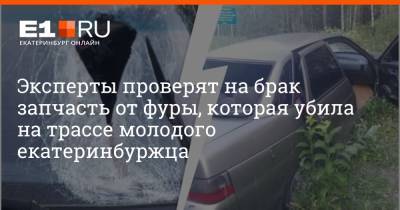 Эксперты проверят на брак запчасть от фуры, которая убила на трассе молодого екатеринбуржца - e1.ru - Екатеринбург