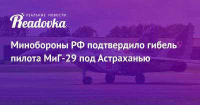 Минобороны РФ подтвердило гибель пилота МиГ-29 под Астраханью - readovka.news - Россия - Астрахань - Кабул