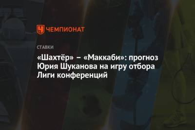 «Шахтёр» – «Маккаби»: прогноз Юрия Шуканова на игру отбора Лиги конференций - championat.com - Казахстан - Израиль - Белоруссия - Минск