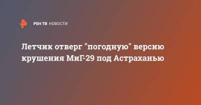 Летчик отверг "погодную" версию крушения МиГ-29 под Астраханью - ren.tv - Астрахань - Астраханская обл.