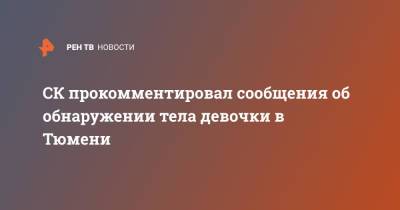 СК прокомментировал сообщения об обнаружении тела девочки в Тюмени - ren.tv - Тюмень - Тюменская обл.