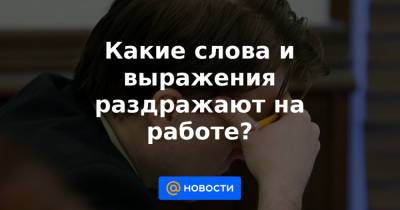 Какие слова и выражения раздражают на работе? - news.mail.ru