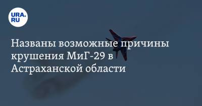 Названы возможные причины крушения МиГ-29 в Астраханской области - ura.news - Астраханская обл.