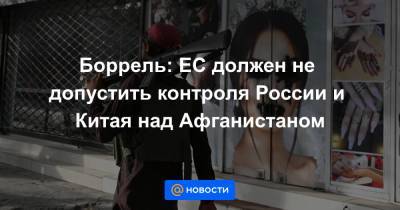 Боррель: ЕС должен не допустить контроля России и Китая над Афганистаном - news.mail.ru - Россия - Китай - США - Афганистан