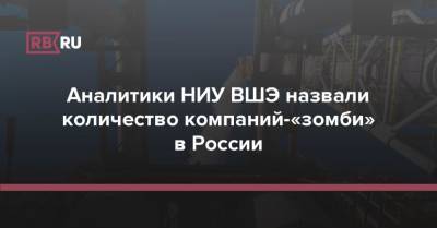 Аналитики НИУ ВШЭ назвали количество компаний-«зомби» в России - rb.ru - Россия