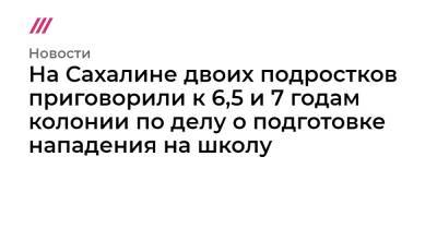 На Сахалине двоих подростков приговорили к 6,5 и 7 годам колонии по делу о подготовке нападения на школу - tvrain.ru