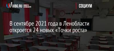 В сентябре 2021 года в Ленобласти откроется 24 новых «Точки роста» - ivbg.ru - Украина - Ленинградская обл.