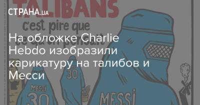 На обложке Charlie Hebdo изобразили карикатуру на талибов и Месси - strana.ua - Украина - Франция - респ. Чечня - Афганистан - Катар - Талибан