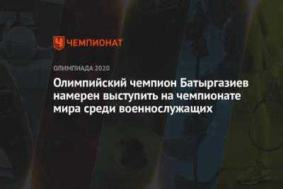 Альберт Батыргазиев - Олимпийский чемпион Батыргазиев намерен выступить на чемпионате мира среди военнослужащих - championat.com - Москва - Россия - США - Токио - Япония